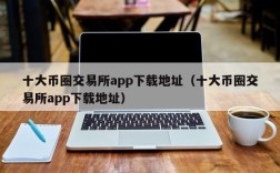 十大币圈交易所app下载地址（十大币圈交易所app下载地址）